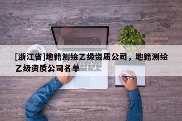 [浙江省]地籍測繪乙級資質(zhì)公司，地籍測繪乙級資質(zhì)公司名單