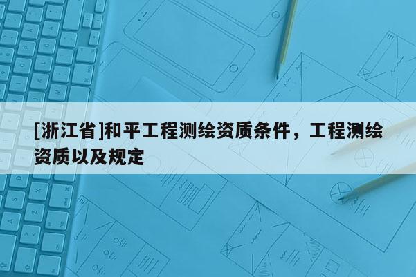 [浙江省]和平工程測繪資質(zhì)條件，工程測繪資質(zhì)以及規(guī)定
