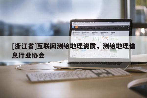 [浙江省]互聯(lián)網(wǎng)測(cè)繪地理資質(zhì)，測(cè)繪地理信息行業(yè)協(xié)會(huì)