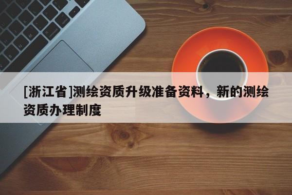 [浙江省]測(cè)繪資質(zhì)升級(jí)準(zhǔn)備資料，新的測(cè)繪資質(zhì)辦理制度