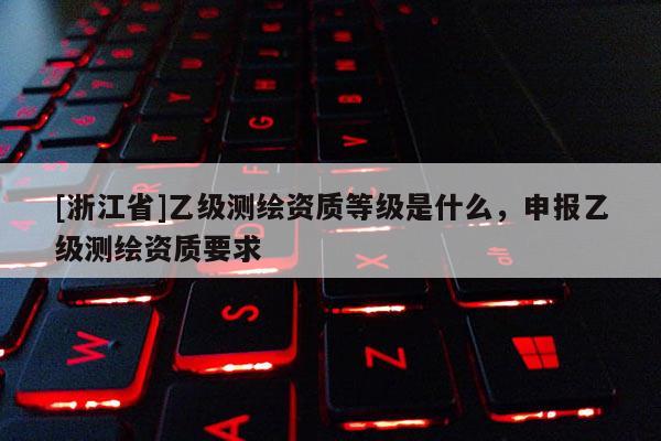 [浙江省]乙級測繪資質等級是什么，申報乙級測繪資質要求