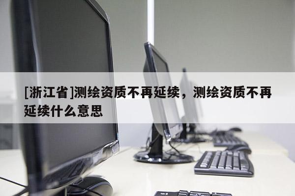 [浙江省]測(cè)繪資質(zhì)不再延續(xù)，測(cè)繪資質(zhì)不再延續(xù)什么意思