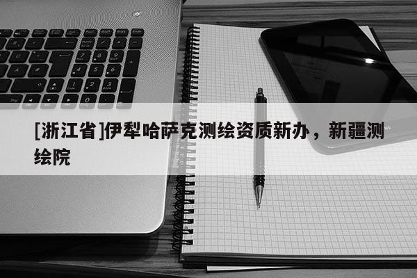 [浙江省]伊犁哈薩克測(cè)繪資質(zhì)新辦，新疆測(cè)繪院