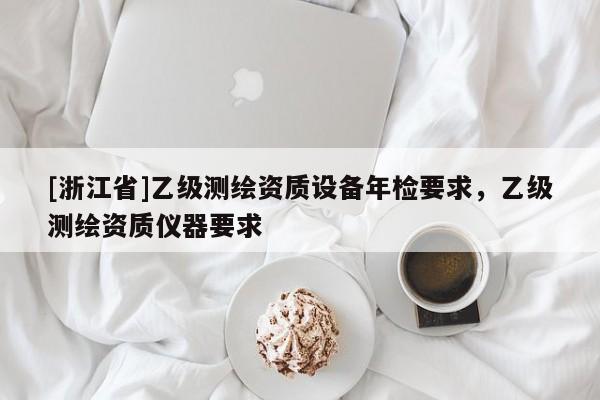 [浙江省]乙級測繪資質(zhì)設(shè)備年檢要求，乙級測繪資質(zhì)儀器要求