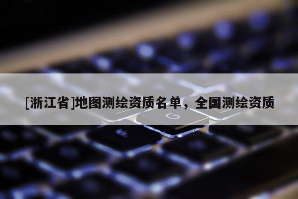 [浙江省]地圖測繪資質(zhì)名單，全國測繪資質(zhì)