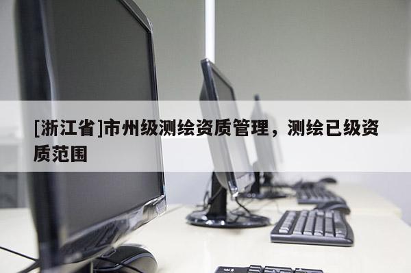[浙江省]市州級測繪資質(zhì)管理，測繪已級資質(zhì)范圍