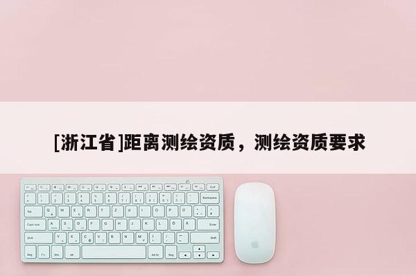 [浙江省]距離測(cè)繪資質(zhì)，測(cè)繪資質(zhì)要求