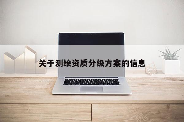 關(guān)于測(cè)繪資質(zhì)分級(jí)方案的信息