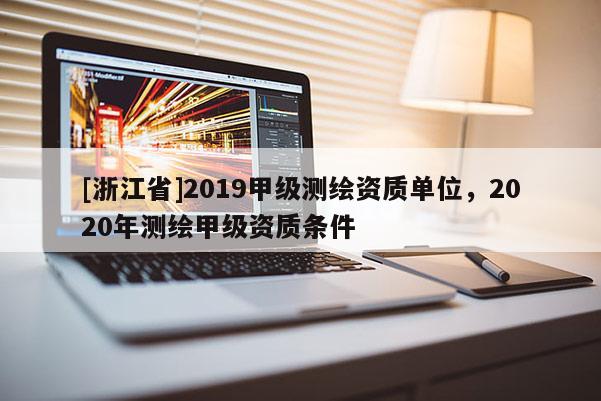 [浙江省]2019甲級(jí)測繪資質(zhì)單位，2020年測繪甲級(jí)資質(zhì)條件