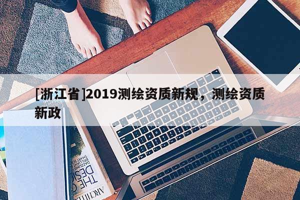 [浙江省]2019測繪資質(zhì)新規(guī)，測繪資質(zhì)新政