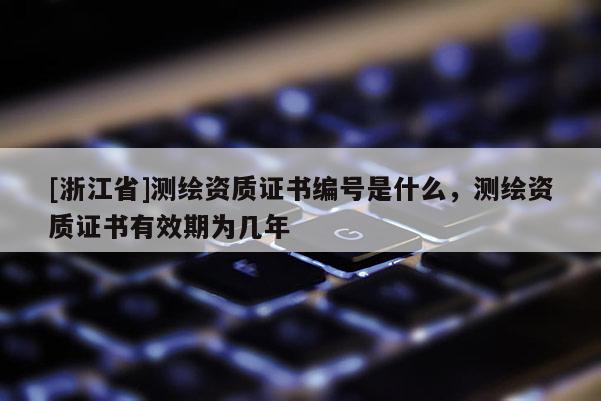 [浙江省]測繪資質(zhì)證書編號是什么，測繪資質(zhì)證書有效期為幾年