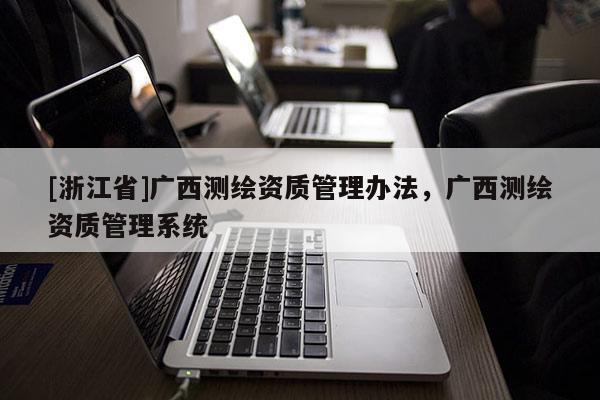 [浙江省]廣西測繪資質(zhì)管理辦法，廣西測繪資質(zhì)管理系統(tǒng)