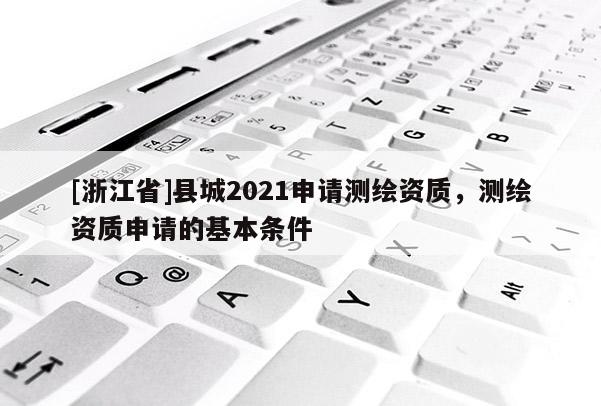 [浙江省]縣城2021申請測繪資質(zhì)，測繪資質(zhì)申請的基本條件