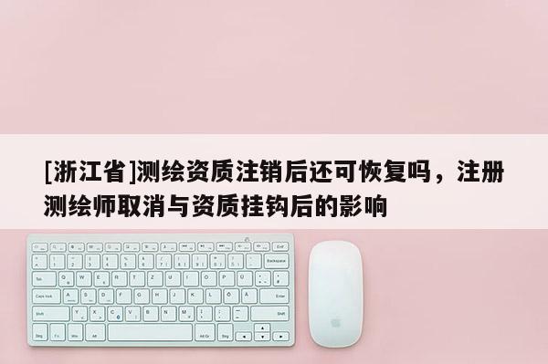 [浙江省]測繪資質(zhì)注銷后還可恢復(fù)嗎，注冊測繪師取消與資質(zhì)掛鉤后的影響