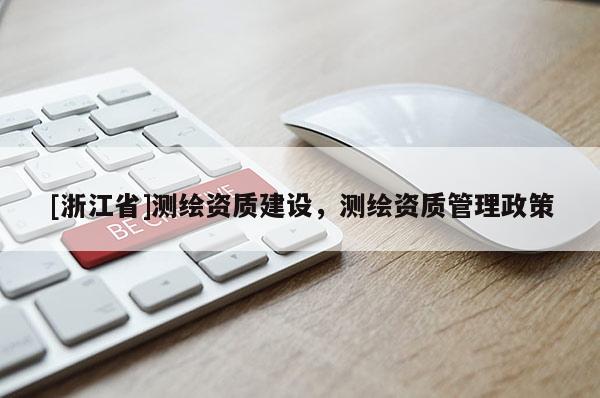 [浙江省]測(cè)繪資質(zhì)建設(shè)，測(cè)繪資質(zhì)管理政策