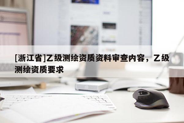[浙江省]乙級(jí)測(cè)繪資質(zhì)資料審查內(nèi)容，乙級(jí)測(cè)繪資質(zhì)要求