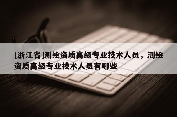 [浙江省]測(cè)繪資質(zhì)高級(jí)專業(yè)技術(shù)人員，測(cè)繪資質(zhì)高級(jí)專業(yè)技術(shù)人員有哪些