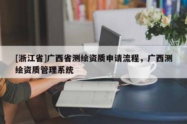 [浙江省]廣西省測繪資質(zhì)申請流程，廣西測繪資質(zhì)管理系統(tǒng)