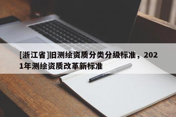 [浙江省]舊測繪資質(zhì)分類分級標(biāo)準(zhǔn)，2021年測繪資質(zhì)改革新標(biāo)準(zhǔn)
