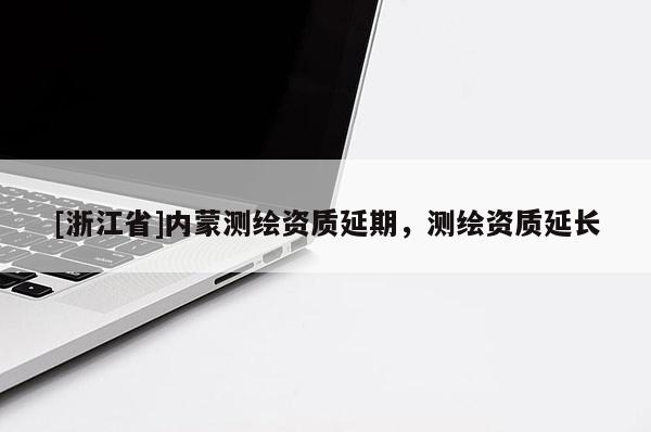 [浙江省]內(nèi)蒙測(cè)繪資質(zhì)延期，測(cè)繪資質(zhì)延長(zhǎng)