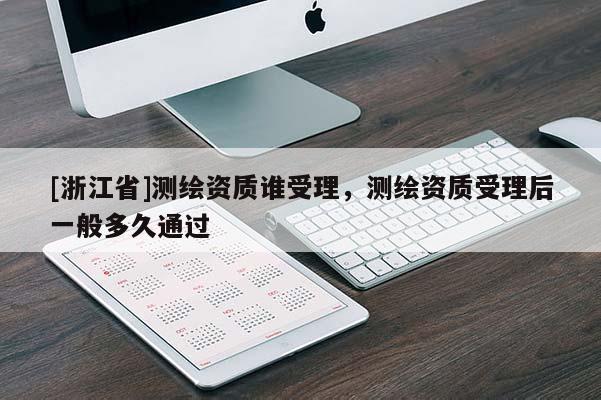[浙江省]測繪資質(zhì)誰受理，測繪資質(zhì)受理后一般多久通過
