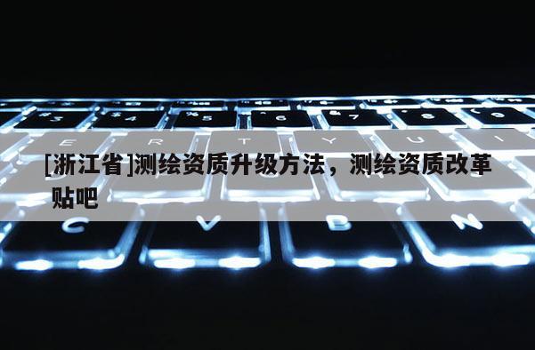 [浙江省]測(cè)繪資質(zhì)升級(jí)方法，測(cè)繪資質(zhì)改革 貼吧