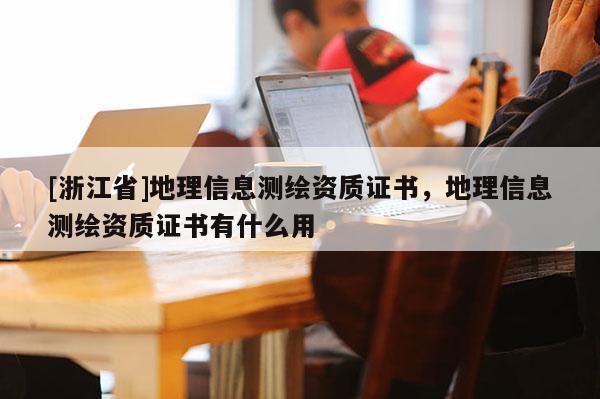 [浙江省]地理信息測繪資質(zhì)證書，地理信息測繪資質(zhì)證書有什么用