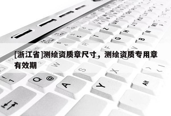 [浙江省]測繪資質(zhì)章尺寸，測繪資質(zhì)專用章有效期