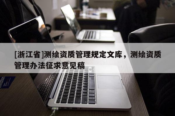 [浙江省]測繪資質(zhì)管理規(guī)定文庫，測繪資質(zhì)管理辦法征求意見稿