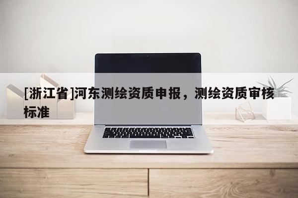[浙江省]河?xùn)|測繪資質(zhì)申報，測繪資質(zhì)審核標(biāo)準(zhǔn)