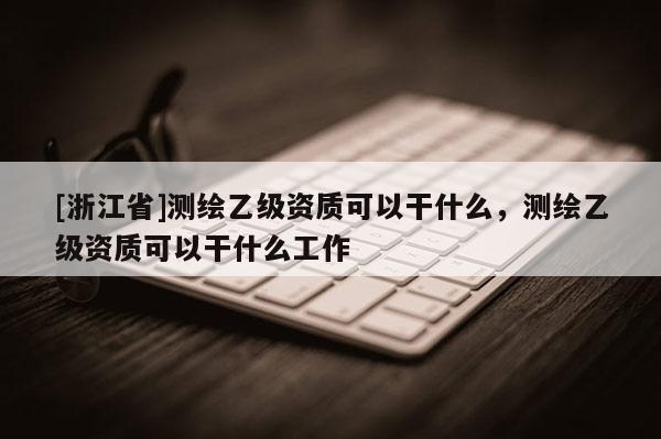 [浙江省]測(cè)繪乙級(jí)資質(zhì)可以干什么，測(cè)繪乙級(jí)資質(zhì)可以干什么工作