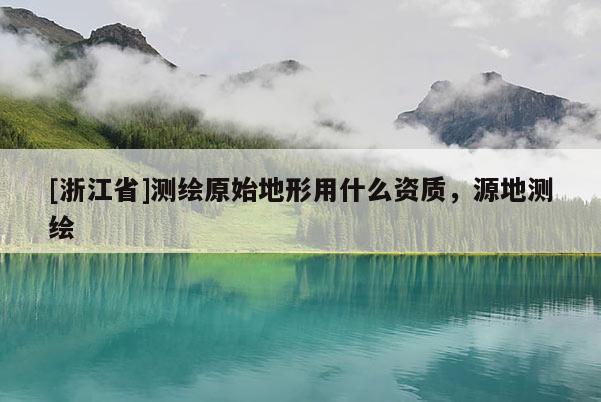 [浙江省]測繪原始地形用什么資質(zhì)，源地測繪