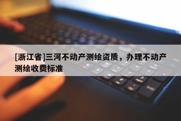 [浙江省]三河不動產(chǎn)測繪資質(zhì)，辦理不動產(chǎn)測繪收費(fèi)標(biāo)準(zhǔn)