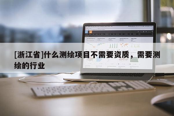 [浙江省]什么測(cè)繪項(xiàng)目不需要資質(zhì)，需要測(cè)繪的行業(yè)