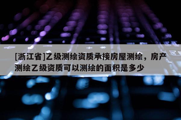 [浙江省]乙級(jí)測(cè)繪資質(zhì)承接房屋測(cè)繪，房產(chǎn)測(cè)繪乙級(jí)資質(zhì)可以測(cè)繪的面積是多少