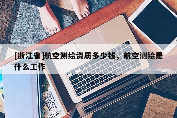 [浙江省]航空測(cè)繪資質(zhì)多少錢，航空測(cè)繪是什么工作