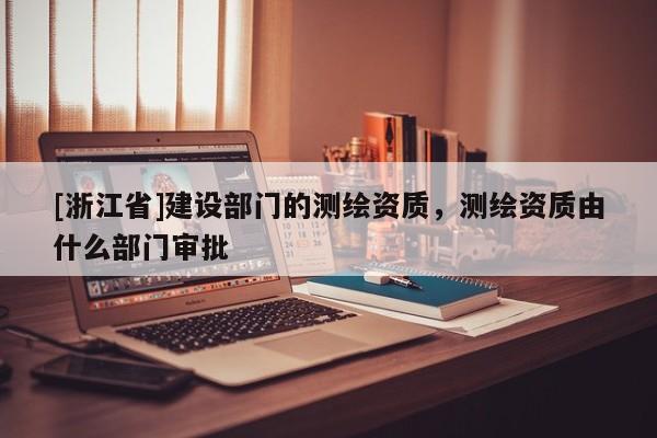 [浙江省]建設部門的測繪資質(zhì)，測繪資質(zhì)由什么部門審批