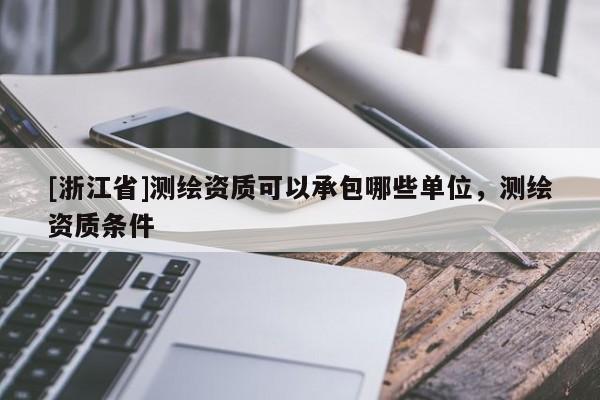 [浙江省]測繪資質(zhì)可以承包哪些單位，測繪資質(zhì)條件