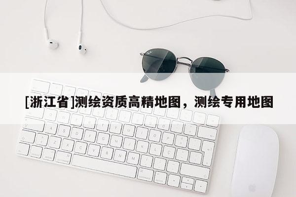 [浙江省]測繪資質高精地圖，測繪專用地圖