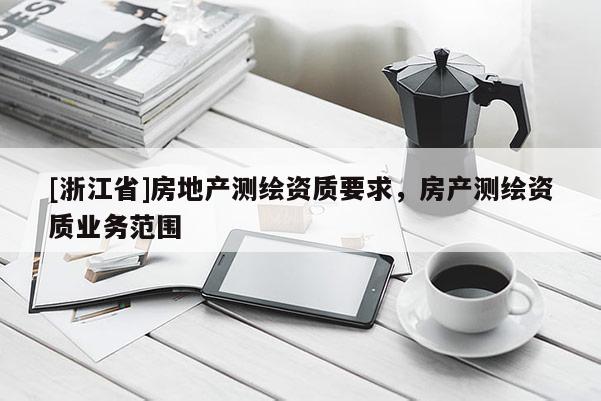 [浙江省]房地產(chǎn)測繪資質(zhì)要求，房產(chǎn)測繪資質(zhì)業(yè)務(wù)范圍