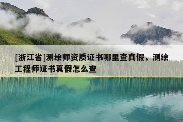 [浙江省]測(cè)繪師資質(zhì)證書(shū)哪里查真假，測(cè)繪工程師證書(shū)真假怎么查