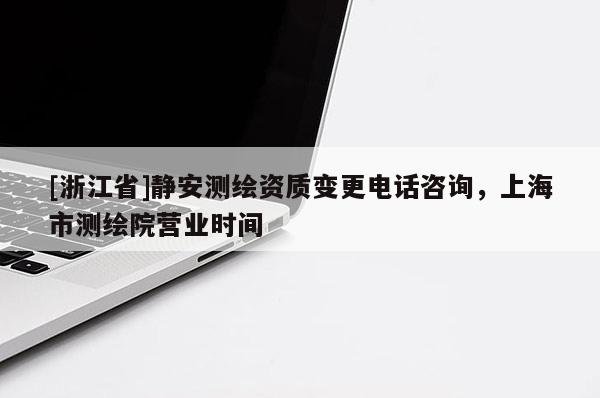 [浙江省]靜安測繪資質(zhì)變更電話咨詢，上海市測繪院營業(yè)時(shí)間