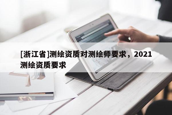 [浙江省]測(cè)繪資質(zhì)對(duì)測(cè)繪師要求，2021測(cè)繪資質(zhì)要求