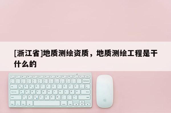 [浙江省]地質(zhì)測(cè)繪資質(zhì)，地質(zhì)測(cè)繪工程是干什么的