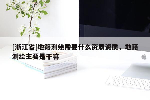 [浙江省]地籍測(cè)繪需要什么資質(zhì)資質(zhì)，地籍測(cè)繪主要是干嘛
