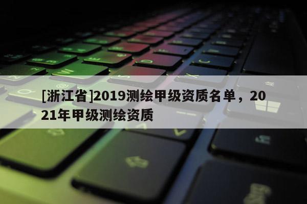 [浙江省]2019測(cè)繪甲級(jí)資質(zhì)名單，2021年甲級(jí)測(cè)繪資質(zhì)
