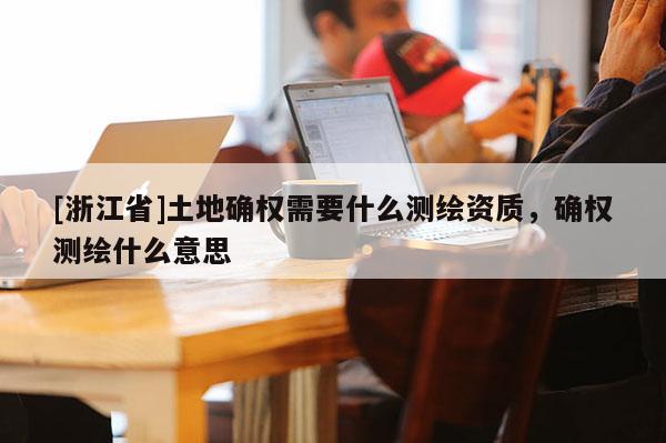 [浙江省]土地確權(quán)需要什么測繪資質(zhì)，確權(quán)測繪什么意思