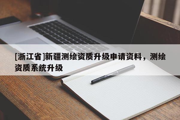 [浙江省]新疆測繪資質(zhì)升級申請資料，測繪資質(zhì)系統(tǒng)升級