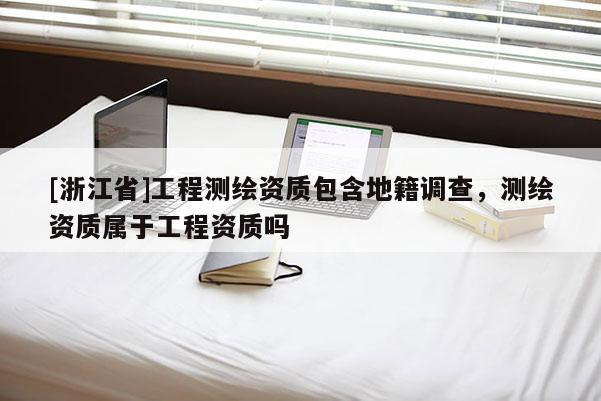 [浙江省]工程測繪資質(zhì)包含地籍調(diào)查，測繪資質(zhì)屬于工程資質(zhì)嗎