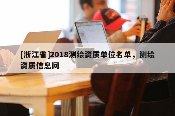 [浙江省]2018測(cè)繪資質(zhì)單位名單，測(cè)繪資質(zhì)信息網(wǎng)